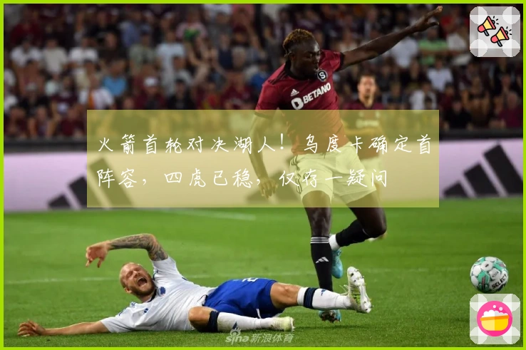 火箭首轮对决湖人！乌度卡确定首阵容，四虎已稳，仅存一疑问