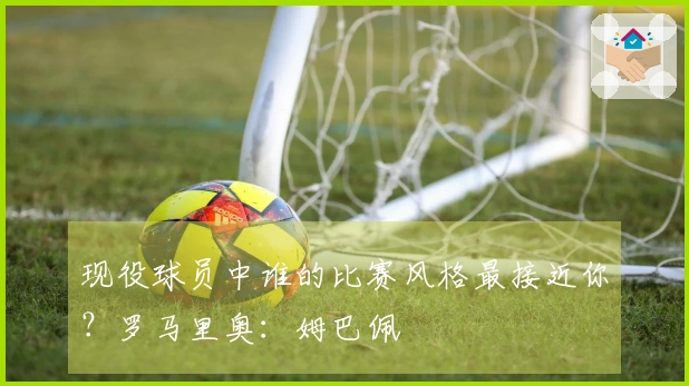 现役球员中谁的比赛风格最接近你？罗马里奥：姆巴佩