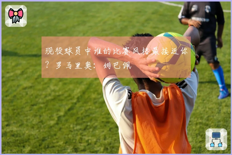 现役球员中谁的比赛风格最接近你？罗马里奥：姆巴佩