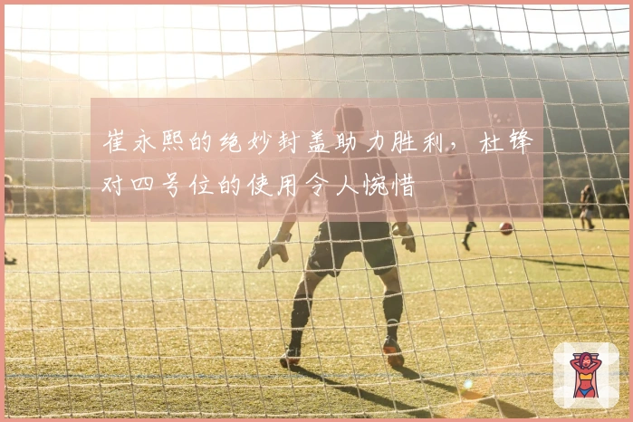崔永熙的绝妙封盖助力胜利，杜锋对四号位的使用令人惋惜