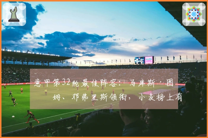 意甲第32轮最佳阵容：马库斯·图拉姆、邓弗里斯领衔，小麦榜上有名