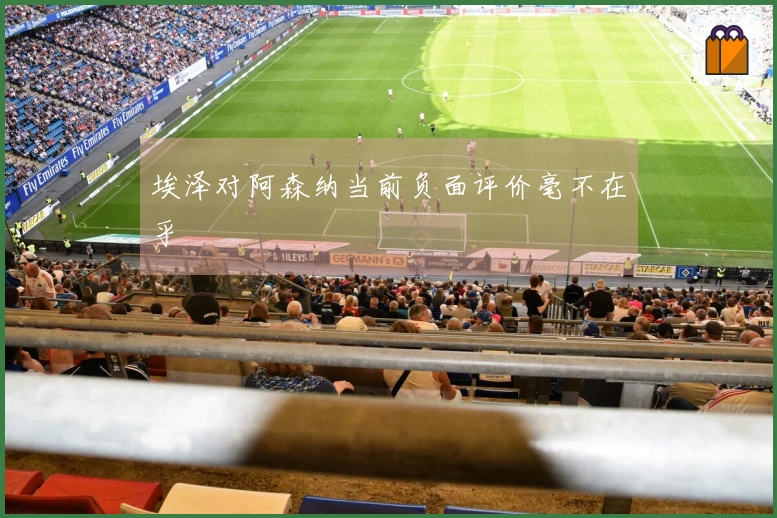 埃泽对阿森纳当前负面评价毫不在乎