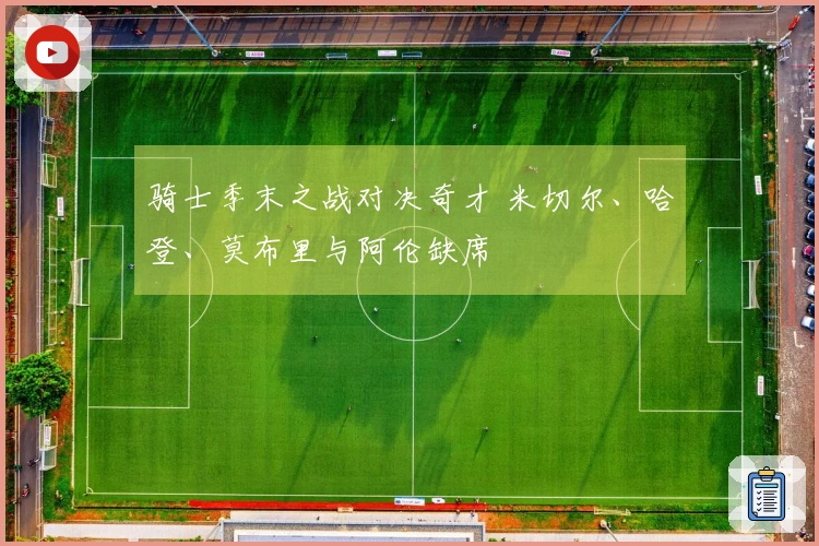 骑士季末之战对决奇才 米切尔、哈登、莫布里与阿伦缺席