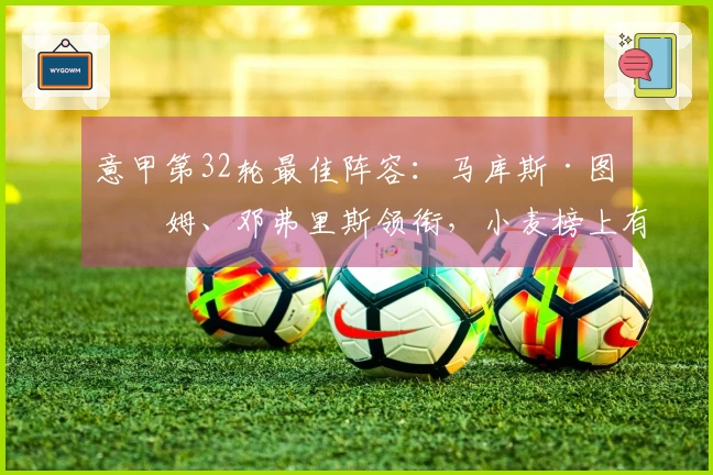 意甲第32轮最佳阵容：马库斯·图拉姆、邓弗里斯领衔，小麦榜上有名