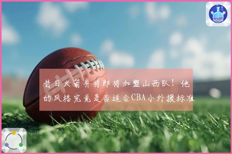 昔日火箭弃将即将加盟山西队！他的风格究竟是否适合CBA小外援标准？